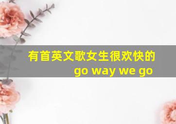 有首英文歌女生很欢快的go way we go